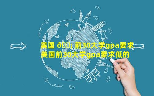 美国 🐡 前30大学gpa要求 美国前30大学gpa要求低的学校